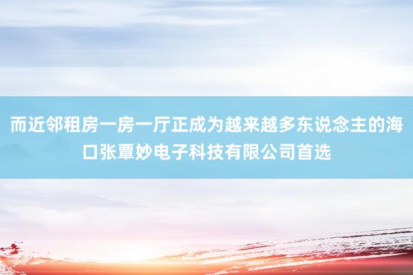 而近邻租房一房一厅正成为越来越多东说念主的海口张覃妙电子科技有限公司首选